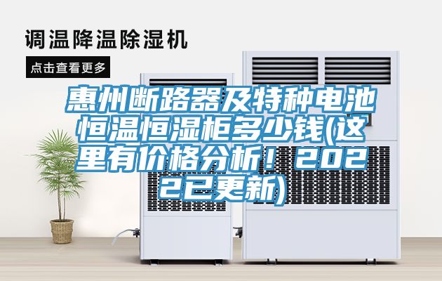惠州斷路器及特種電池恒溫恒濕柜多少錢(這里有價格分析！2022已更新)