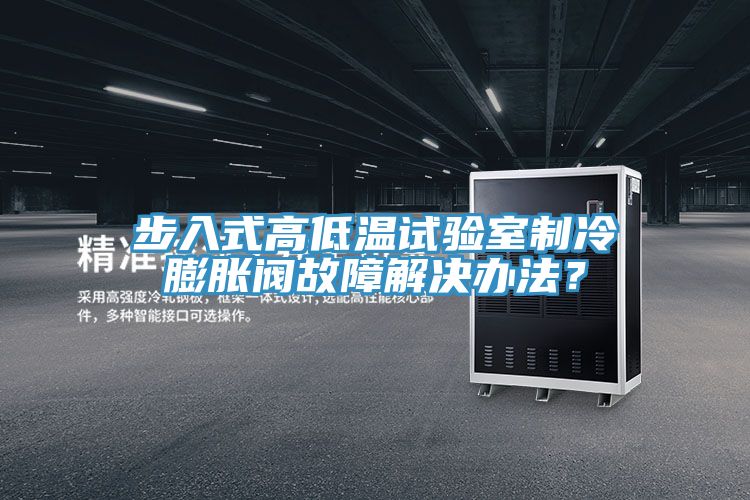 步入式高低溫試驗(yàn)室制冷膨脹閥故障解決辦法？