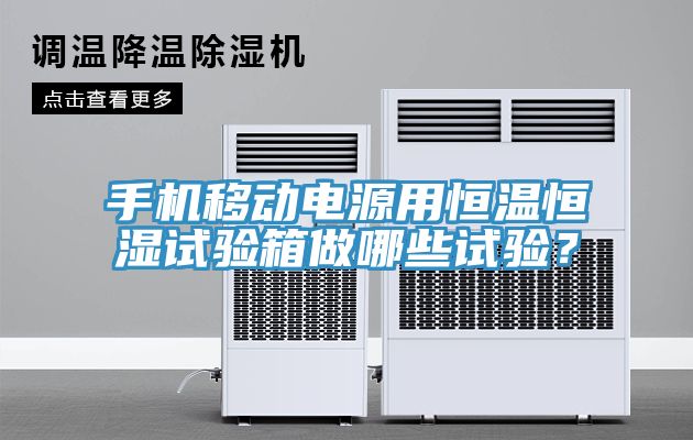 手機移動電源用恒溫恒濕試驗箱做哪些試驗？