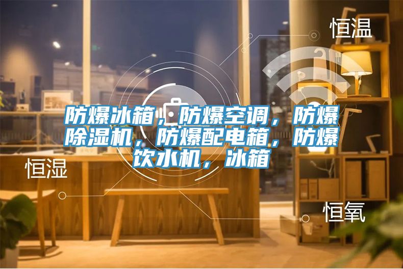 防爆冰箱，防爆空調(diào)，防爆除濕機(jī)，防爆配電箱，防爆飲水機(jī)，冰箱