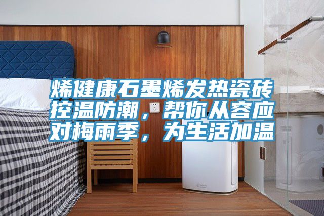 烯健康石墨烯發(fā)熱瓷磚控溫防潮，幫你從容應(yīng)對(duì)梅雨季，為生活加溫