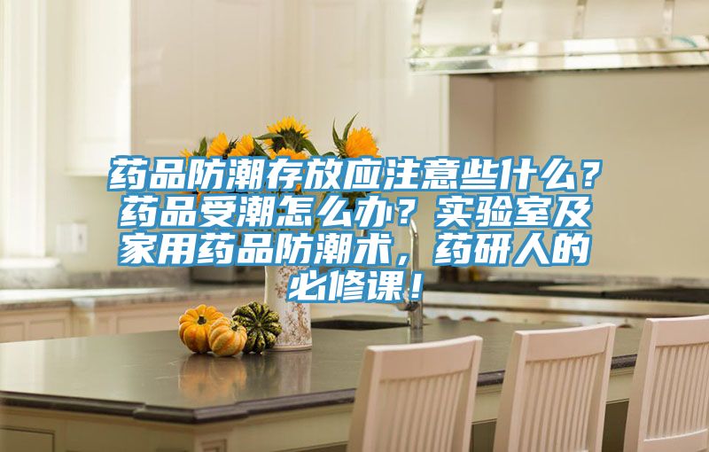 藥品防潮存放應注意些什么？藥品受潮怎么辦？實驗室及家用藥品防潮術，藥研人的必修課！