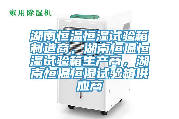 湖南恒溫恒濕試驗箱制造商，湖南恒溫恒濕試驗箱生產(chǎn)商，湖南恒溫恒濕試驗箱供應(yīng)商