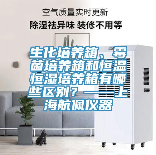 生化培養(yǎng)箱、霉菌培養(yǎng)箱和恒溫恒濕培養(yǎng)箱有哪些區(qū)別？——上海航佩儀器