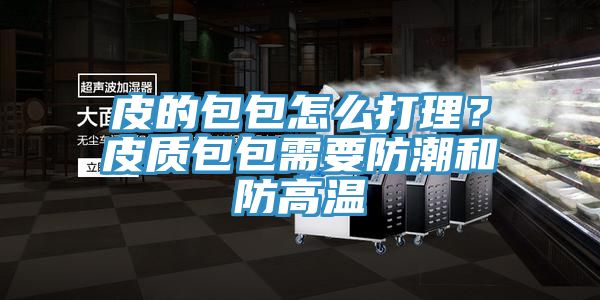 皮的包包怎么打理？皮質(zhì)包包需要防潮和防高溫
