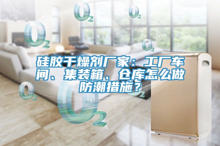 硅膠干燥劑廠家：工廠車間、集裝箱、倉(cāng)庫怎么做防潮措施？