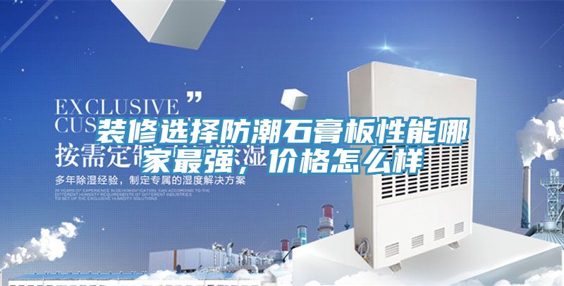 裝修選擇防潮石膏板性能哪家最強(qiáng)，價(jià)格怎么樣