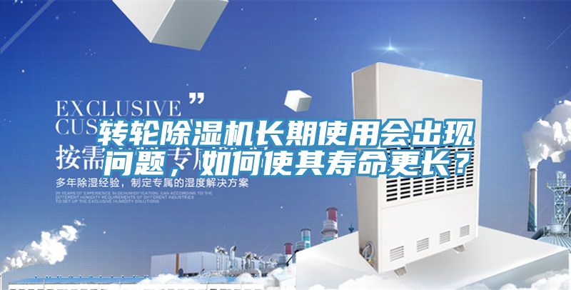 轉(zhuǎn)輪除濕機(jī)長(zhǎng)期使用會(huì)出現(xiàn)問題，如何使其壽命更長(zhǎng)？